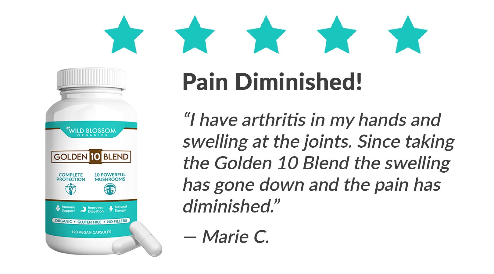 Image of Golden 10 Blend Medicinal Mushrooms with a 5 star review by Marie C "Pain Diminished! I have arthritis in my hands and swelling at the joints. Since taking Golden 10 Blend the swelling has gone down and the pain has diminished"